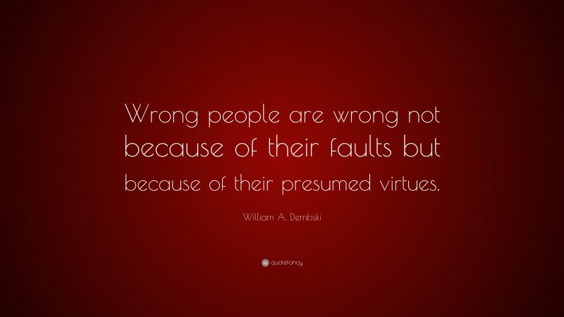 William A. Dembski Quote: “Wrong people are wrong not because of their faults but because of their presumed virtues.”