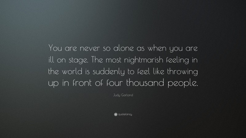 Judy Garland Quote: “You are never so alone as when you are ill on stage. The most nightmarish feeling in the world is suddenly to feel like throwing up in front of four thousand people.”