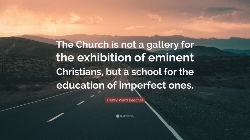 Henry Ward Beecher Quote: “The Church is not a gallery for the exhibition of eminent Christians, but a school for the education of imperfect ones.”