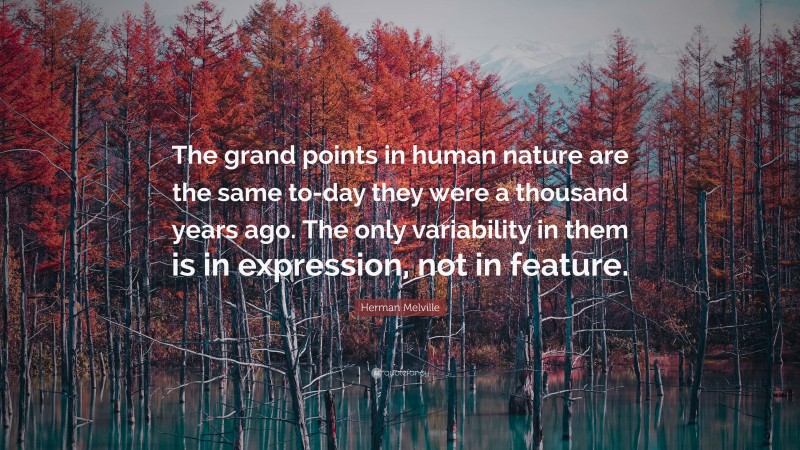 Herman Melville Quote: “The grand points in human nature are the same to-day they were a thousand years ago. The only variability in them is in expression, not in feature.”