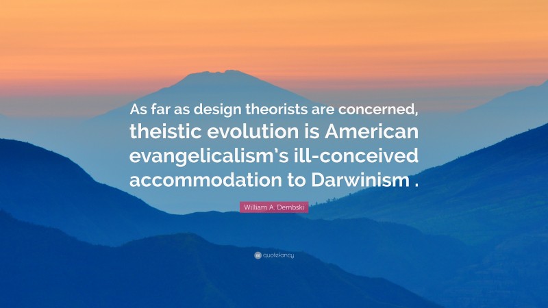 William A. Dembski Quote: “As far as design theorists are concerned, theistic evolution is American evangelicalism’s ill-conceived accommodation to Darwinism .”