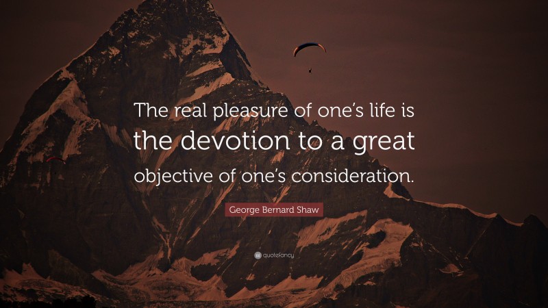George Bernard Shaw Quote: “The real pleasure of one’s life is the devotion to a great objective of one’s consideration.”