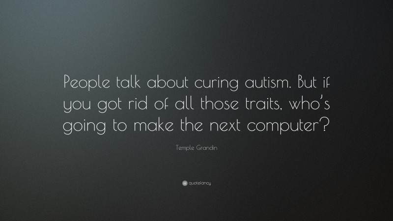 Temple Grandin Quote: “People talk about curing autism. But if you got rid of all those traits, who’s going to make the next computer?”