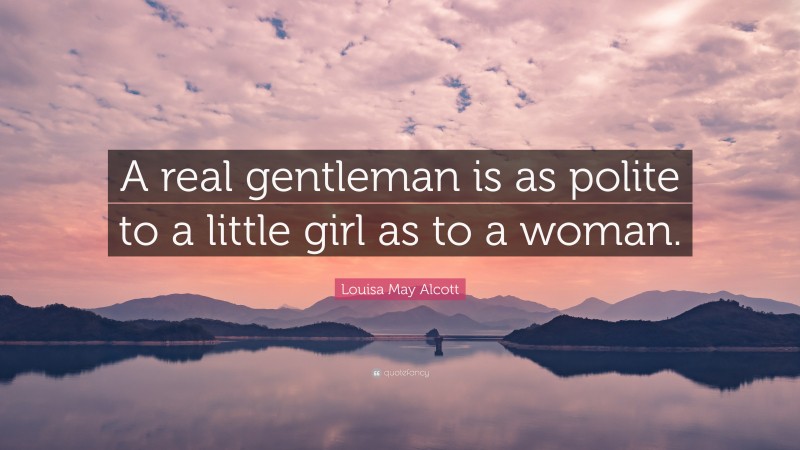 Louisa May Alcott Quote: “A real gentleman is as polite to a little girl as to a woman.”