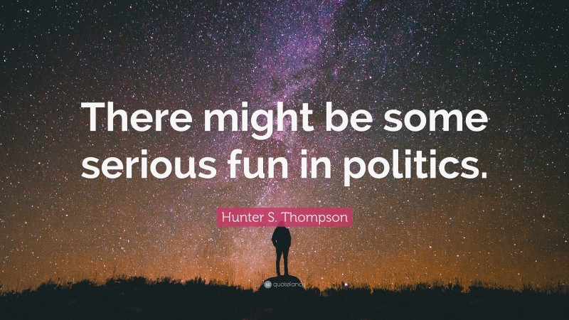 Hunter S. Thompson Quote: “There might be some serious fun in politics.”