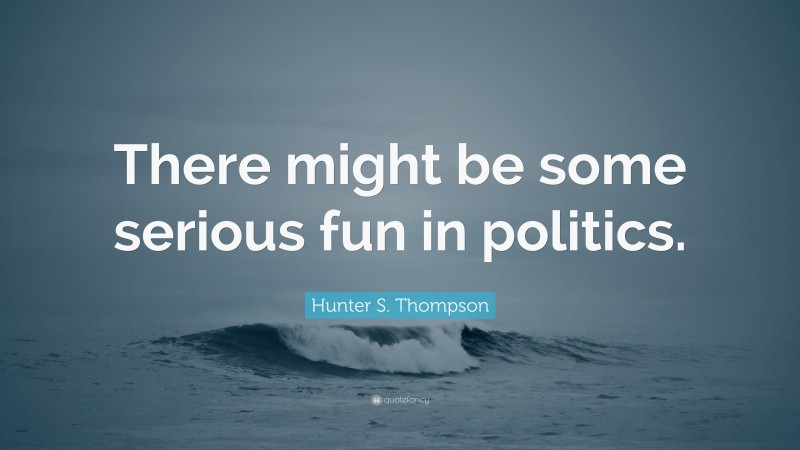 Fun Quotes: “There might be some serious fun in politics.” — Hunter S. Thompson
