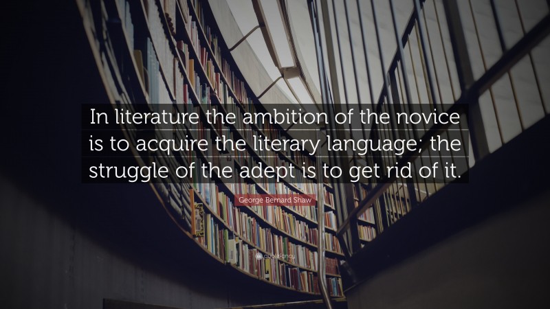 George Bernard Shaw Quote: “In literature the ambition of the novice is to acquire the literary language; the struggle of the adept is to get rid of it.”