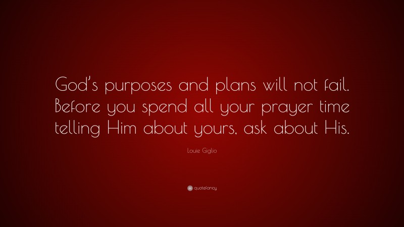 Louie Giglio Quote: “God’s purposes and plans will not fail. Before you spend all your prayer time telling Him about yours, ask about His.”