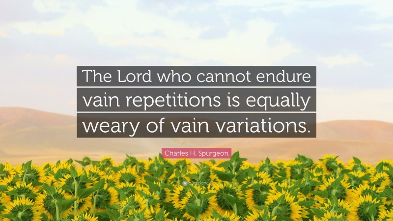 Charles H. Spurgeon Quote: “The Lord who cannot endure vain repetitions is equally weary of vain variations.”