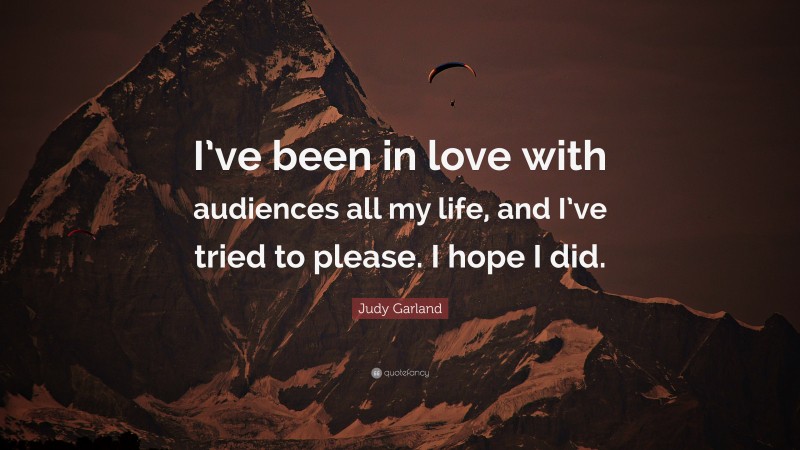 Judy Garland Quote: “I’ve been in love with audiences all my life, and I’ve tried to please. I hope I did.”
