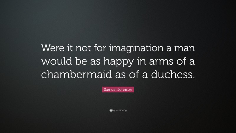 Samuel Johnson Quote: “Were it not for imagination a man would be as happy in arms of a chambermaid as of a duchess.”