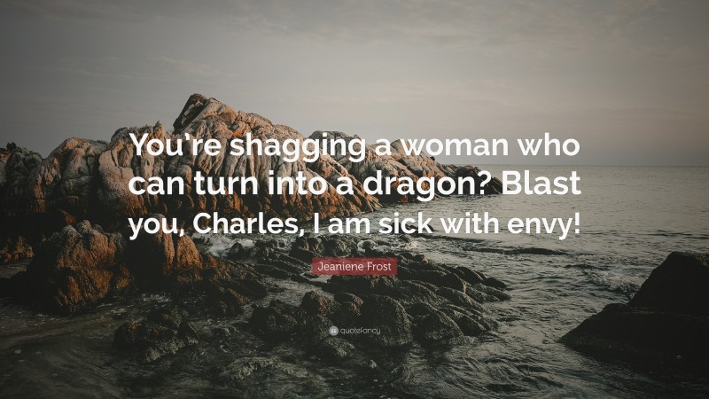 Jeaniene Frost Quote: “You’re shagging a woman who can turn into a dragon? Blast you, Charles, I am sick with envy!”