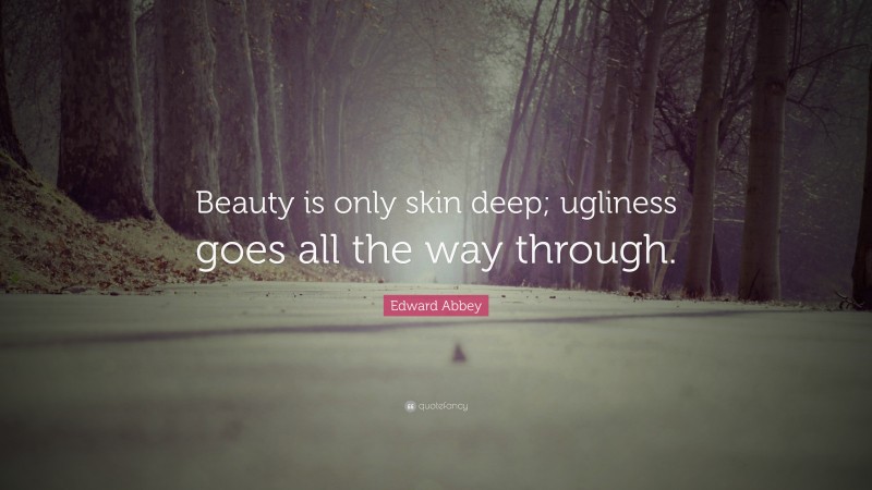 Edward Abbey Quote: “Beauty is only skin deep; ugliness goes all the way through.”