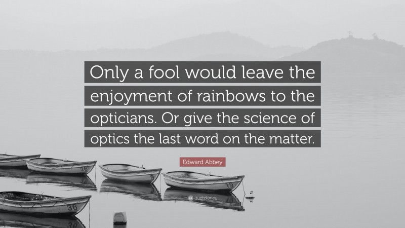 Edward Abbey Quote: “Only a fool would leave the enjoyment of rainbows to the opticians. Or give the science of optics the last word on the matter.”