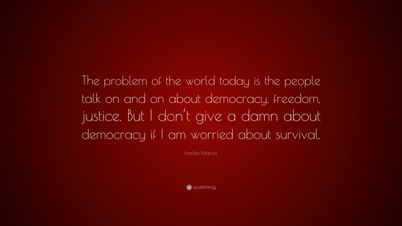 Imelda Marcos Quote: “The problem of the world today is the people talk on and on about democracy, freedom, justice. But I don’t give a damn about democracy if I am worried about survival.”