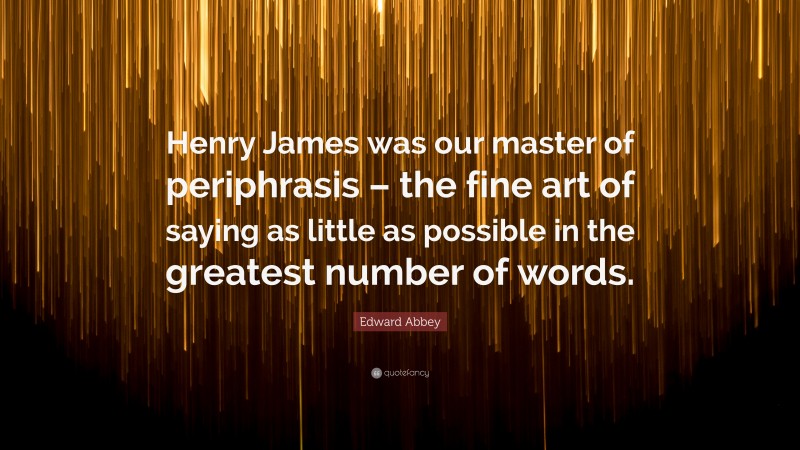 Edward Abbey Quote: “Henry James was our master of periphrasis – the fine art of saying as little as possible in the greatest number of words.”