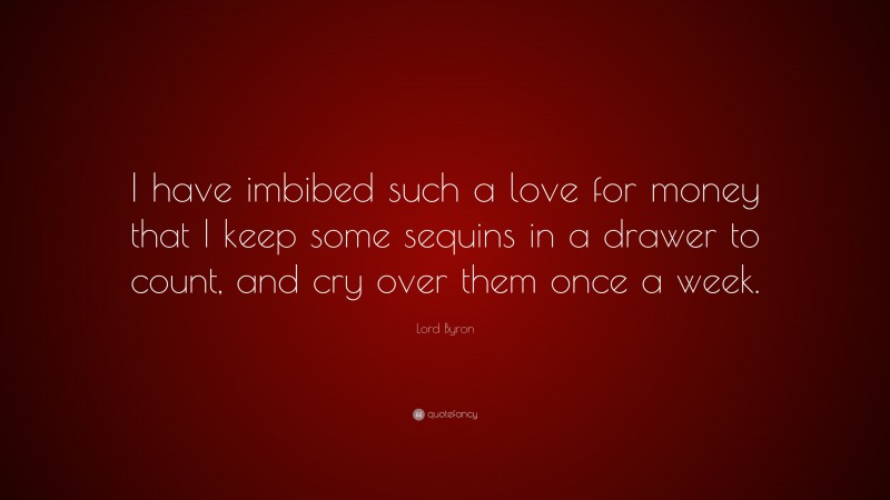 Lord Byron Quote: “I have imbibed such a love for money that I keep some sequins in a drawer to count, and cry over them once a week.”
