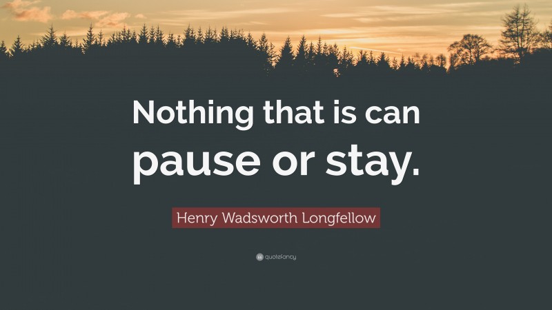 Henry Wadsworth Longfellow Quote: “Nothing that is can pause or stay.”