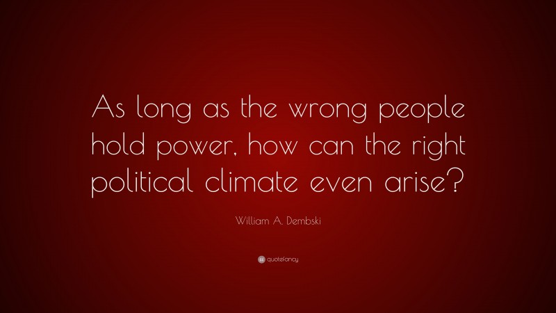 William A. Dembski Quote: “As long as the wrong people hold power, how can the right political climate even arise?”