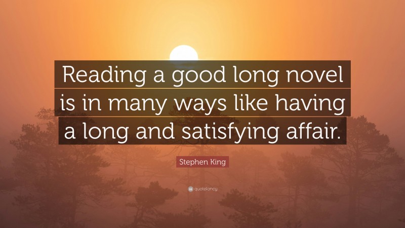 Stephen King Quote: “Reading a good long novel is in many ways like having a long and satisfying affair.”