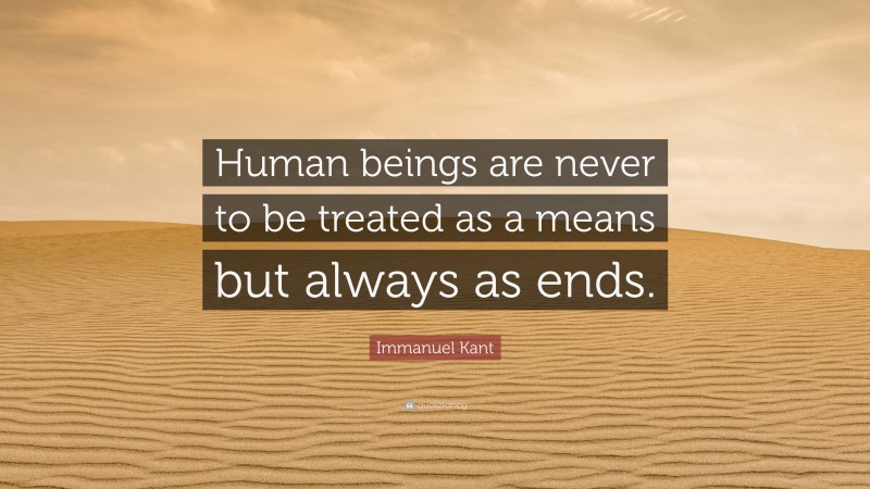 Immanuel Kant Quote: “Human beings are never to be treated as a means but always as ends.”