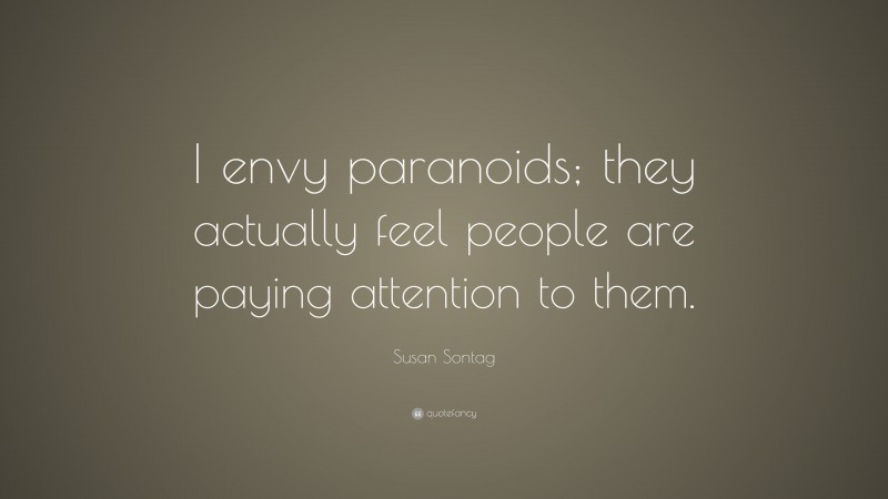 Susan Sontag Quote: “I envy paranoids; they actually feel people are paying attention to them.”