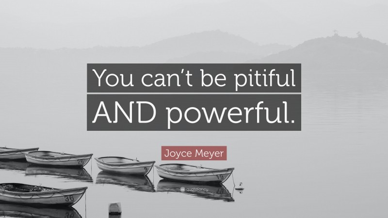 Joyce Meyer Quote: “You can’t be pitiful AND powerful.”