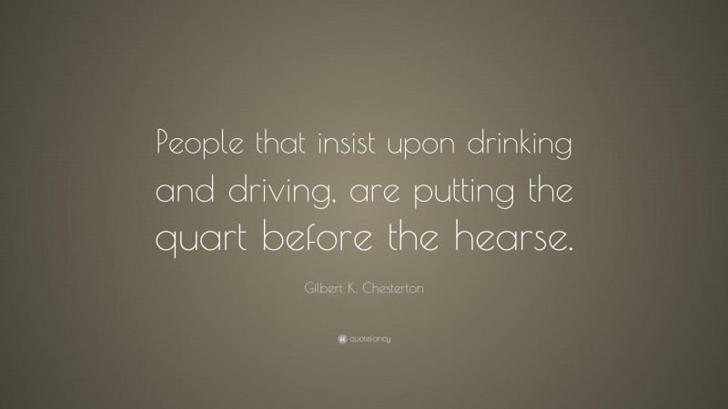 Gilbert K. Chesterton Quote: “People that insist upon drinking and driving, are putting the quart before the hearse.”