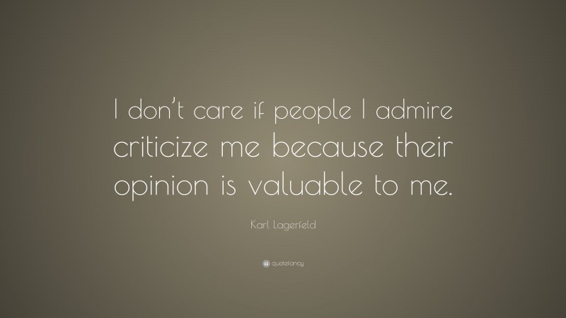 Karl Lagerfeld Quote: “I don’t care if people I admire criticize me because their opinion is valuable to me.”