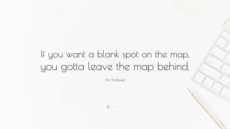 Jon Krakauer Quote: “If you want a blank spot on the map, you gotta leave the map behind.”
