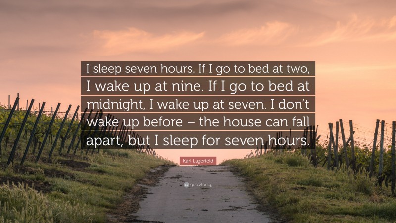 Karl Lagerfeld Quote: “I sleep seven hours. If I go to bed at two, I wake up at nine. If I go to bed at midnight, I wake up at seven. I don’t wake up before – the house can fall apart, but I sleep for seven hours.”