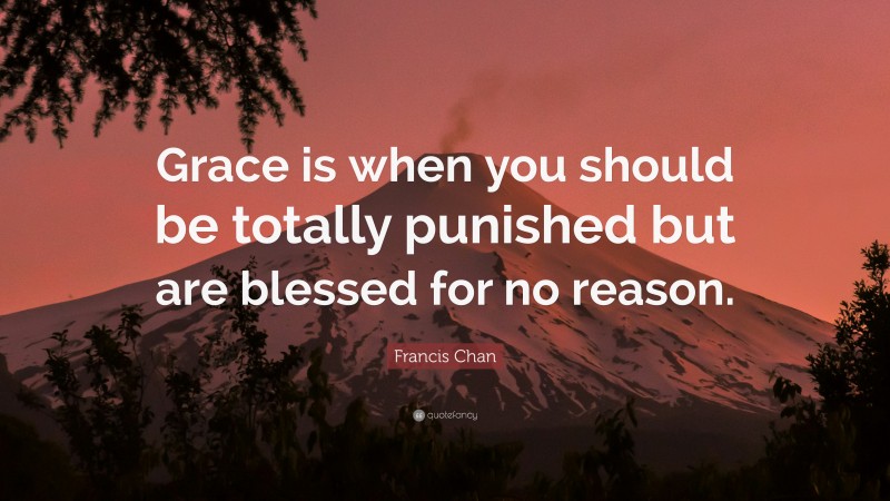 Francis Chan Quote: “Grace is when you should be totally punished but are blessed for no reason.”