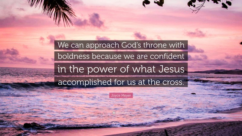 Joyce Meyer Quote: “We can approach God’s throne with boldness because we are confident in the power of what Jesus accomplished for us at the cross.”