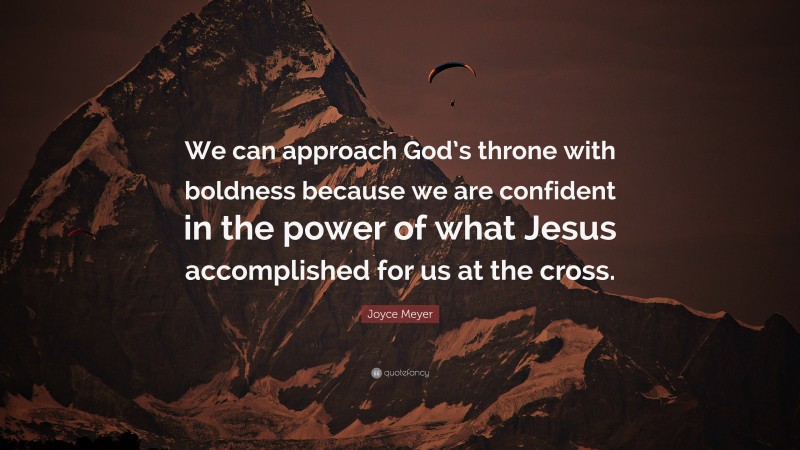 Joyce Meyer Quote: “We can approach God’s throne with boldness because we are confident in the power of what Jesus accomplished for us at the cross.”