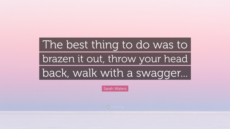 Sarah Waters Quote: “The best thing to do was to brazen it out, throw your head back, walk with a swagger...”