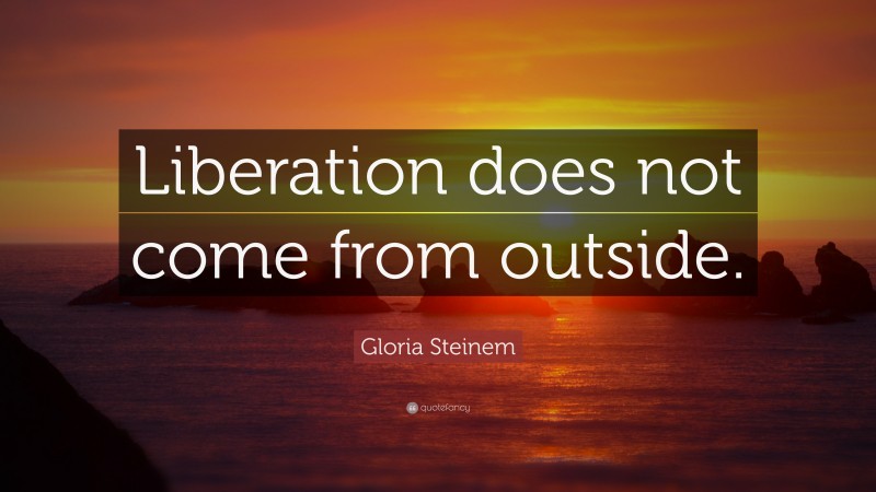 Gloria Steinem Quote: “Liberation does not come from outside.”