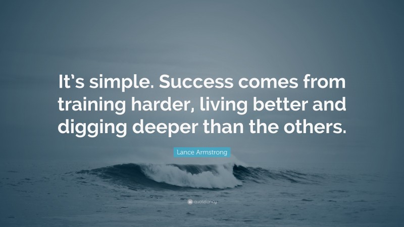 Lance Armstrong Quote: “It’s simple. Success comes from training harder, living better and digging deeper than the others.”