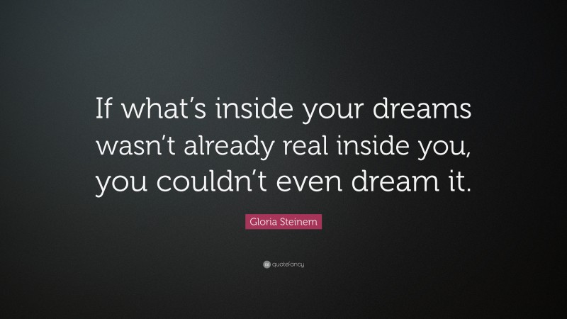 Gloria Steinem Quote: “If what’s inside your dreams wasn’t already real inside you, you couldn’t even dream it.”