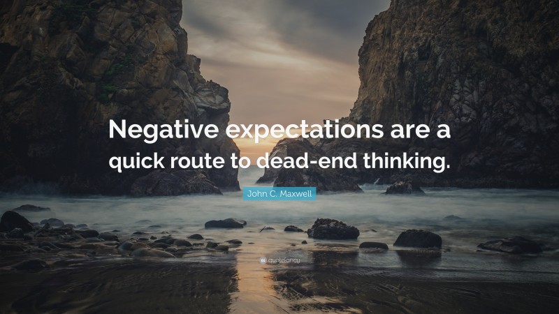 John C. Maxwell Quote: “Negative expectations are a quick route to dead-end thinking.”
