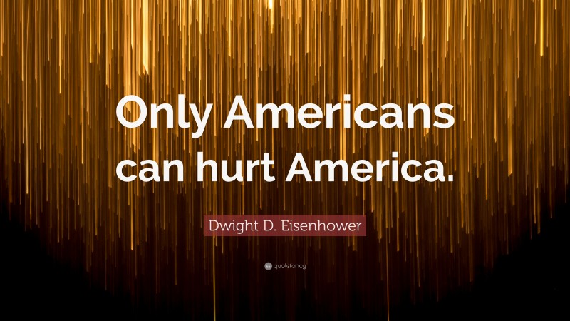 Dwight D. Eisenhower Quote: “Only Americans can hurt America.”