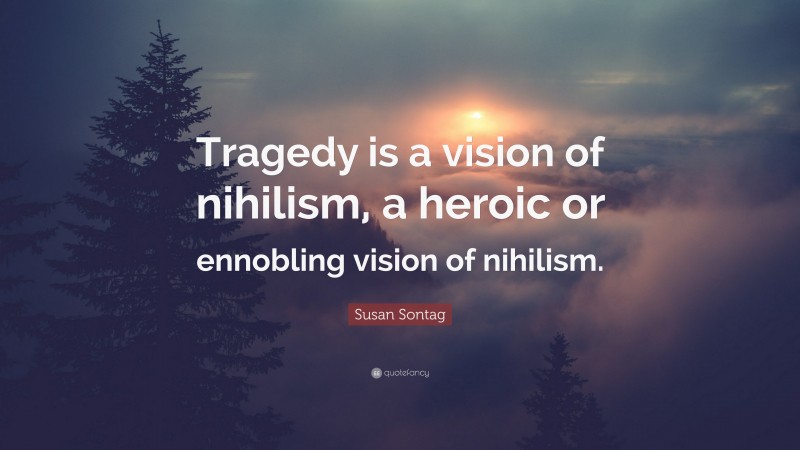 Susan Sontag Quote: “Tragedy is a vision of nihilism, a heroic or ennobling vision of nihilism.”