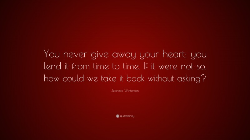 Jeanette Winterson Quote: “You never give away your heart; you lend it from time to time. If it were not so, how could we take it back without asking?”
