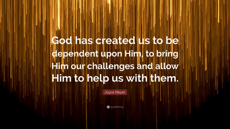 Joyce Meyer Quote: “God has created us to be dependent upon Him, to bring Him our challenges and allow Him to help us with them.”