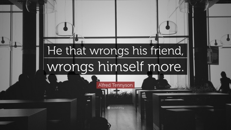 Alfred Tennyson Quote: “He that wrongs his friend, wrongs himself more.”