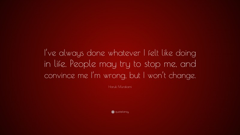 Haruki Murakami Quote: “I’ve always done whatever I felt like doing in life. People may try to stop me, and convince me I’m wrong, but I won’t change.”