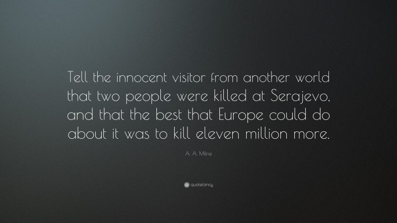 A. A. Milne Quote: “Tell the innocent visitor from another world that two people were killed at Serajevo, and that the best that Europe could do about it was to kill eleven million more.”