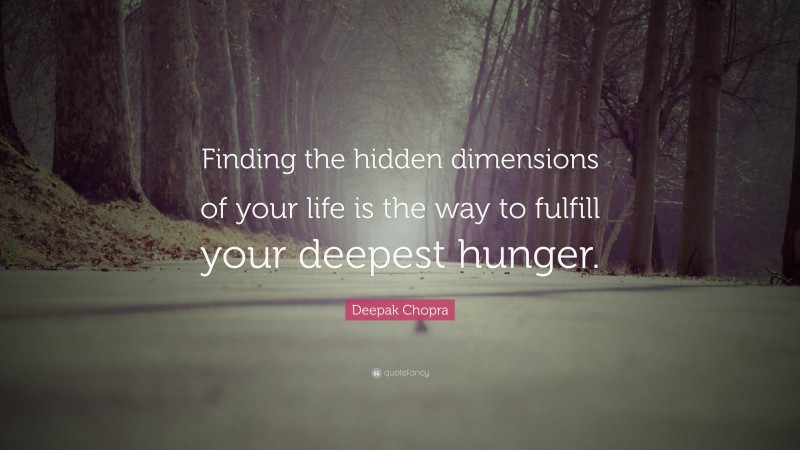Deepak Chopra Quote: “Finding the hidden dimensions of your life is the way to fulfill your deepest hunger.”