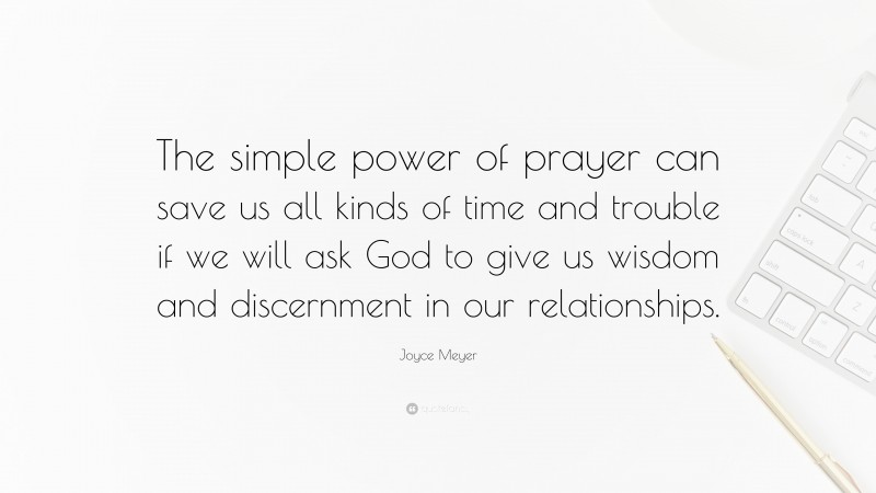 Joyce Meyer Quote: “The simple power of prayer can save us all kinds of time and trouble if we will ask God to give us wisdom and discernment in our relationships.”