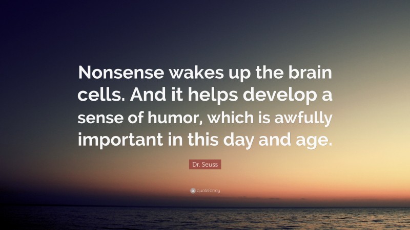 Dr. Seuss Quote: “Nonsense wakes up the brain cells. And it helps develop a sense of humor, which is awfully important in this day and age.”