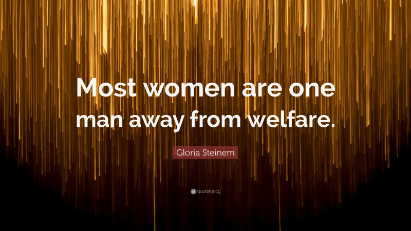Gloria Steinem Quote: “Most women are one man away from welfare.”